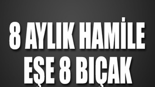 8 aylık hamile eşini 8 yerinden bıçakladı!..