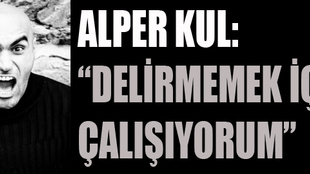 Alper Kul: 'Delirmemek için çalışıyorum'