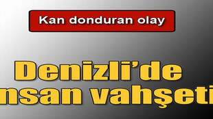 Denizli'de yaşanan iğrenç vahşet!..