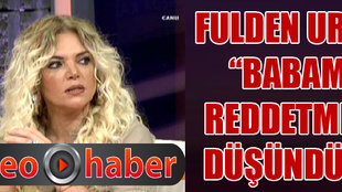 Fulden Uras: Babamı reddetmeyi düşündüm