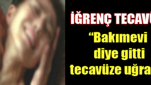 Bakımevi diye gitti tecavüze uğradı!