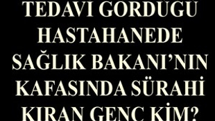 Tedavi gördüğü hastahanede Sağlık Bakanı'nın kafasında sürahi kıran genç kim?