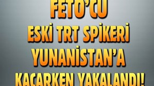 Eski TRT spikeri Yunanistan’a kaçarken yakalandı