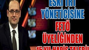 Eski TRT yöneticisine FETÖ üyeliğinden 15 yıl hapis talebi!