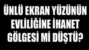 Ünlü ekran yüzünün evliliğine ihanet gölgesi mi düştü?