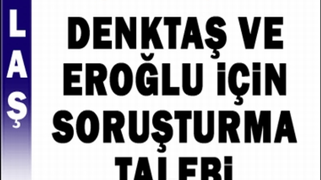 DENKTAŞ VE EROĞLU İÇİN SORUŞTURMA İSTENDİ