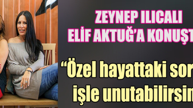Zeynep Ilıcalı'dan Elif Aktuğ'a özel açıklamalar