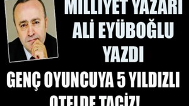 Ali Eyüboğlu yazdı: "5 yıldızlı otelde oyuncuya taciz!"