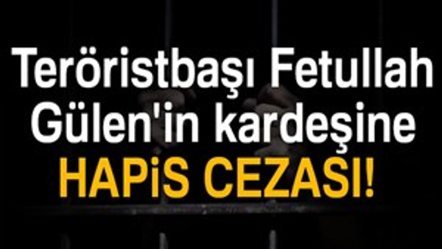 Teröristbaşı Gülen'in kardeşine 10 yıl 6 ay hapis cezası