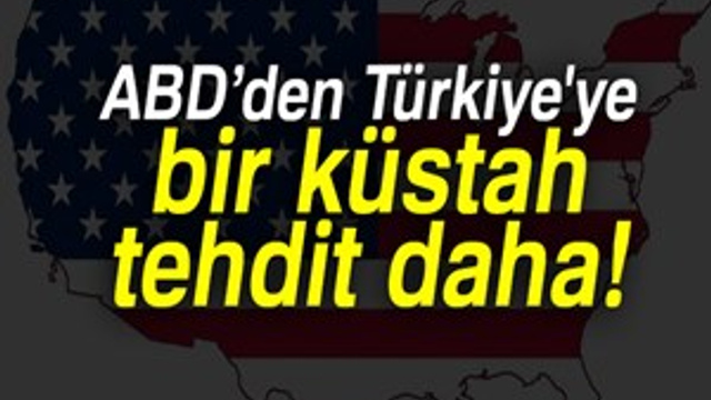 ABD’den Türkiye'ye bir küstah tehdit daha!