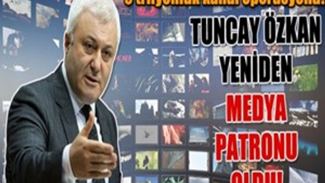 Tuncay Özkan yeniden medya patronu oldu!