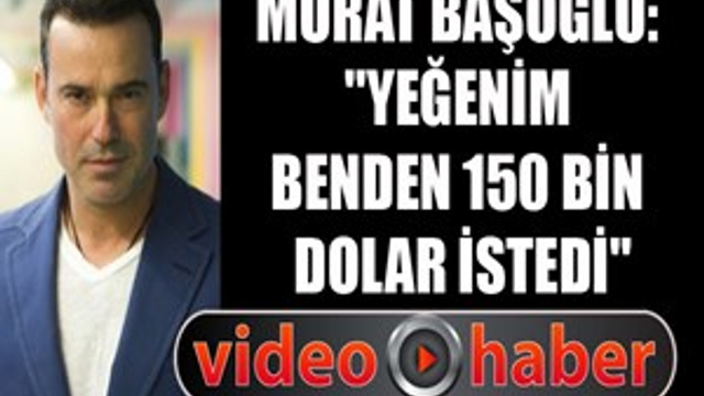 Murat Başoğlu: "Yeğenim benden 150 bin dolar istedi"