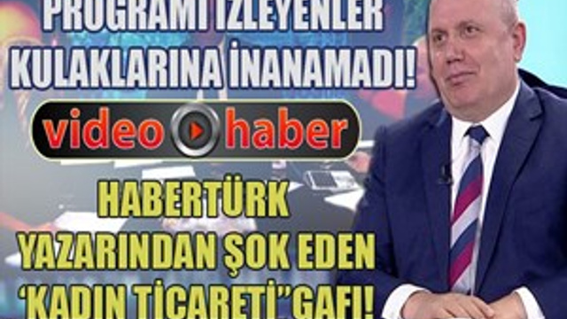 Habertürk yazarından şok eden 'kadın ticareti' gafı!