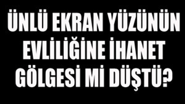 Ünlü ekran yüzünün evliliğine ihanet gölgesi mi düştü?
